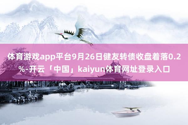 体育游戏app平台9月26日健友转债收盘着落0.2%-开云「中国」kaiyun体育网址登录入口